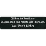 CHILDREN ARE HEREDITARY CHANCES ARE IF YOU PARENTS DIDN'T HAVE ANY YOU WON'T EITHER