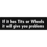 IF IT HAS TITS OR WHEELS IT WILL GIVE YOU PROBLEMS