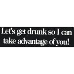 LET'S GET DRUNK SO I CAN<BR>TAKE ADVANTAGE OF YOU!