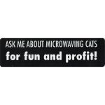 ASK ME ABOUT MICROWAVING CATS FOR FUN AND PROFIT