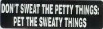 DON'T SWEAT THE PETTY THINGS - PET THE SWEATY THINGS