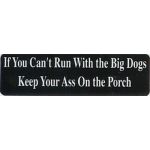 IF YOU CAN'T RUN WITH THE BIG DOGS KEEP YOUR ASS ON THE PORCH