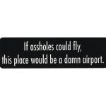 IF ASSHOLES COULD FLY THIS PLACE WOULD BE A DAMN AIRPORT