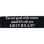 I'M NOT GOOD WITH NAMES MIND IF I CALL YOU SHITHEAD