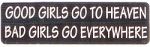 GOOD GIRLS GO TO HEAVEN BAD GIRLS GO EVERWHERE