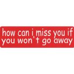 HOW CAN I MISS YOU IF YOU WONT GO AWAY