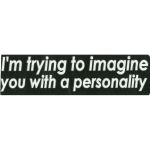 IM TRYING TO IMAGINE YOU WITH A PERSONALITY