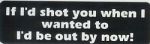 IF I'D SHOT YOU WHEN I WANTED TOI'D BE OUT BY NOW!