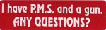 I HAVE PMS AND A GUN. ANY QUESTIONS?