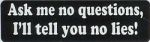 ASK ME NO QUESTIONS I'LL TELL YOU NO LIES