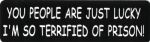 You People Are Just Lucky I'm So Terrified Of Prison!