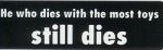 HE WHO DIES WITH THE MOST TOYS STILL DIES