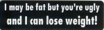 I MAY BE FAT BUT YOU'RE UGLY AND I CAN LOSE WEIGHT