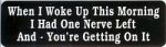 WHEN I WOKE UP THIS MORNING I HAD ONE NERVE LEFT AND YOU'R GETTING ON IT