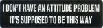 I DON'T HAVE AN ATTITUDE PROBLEM IT'S SUPPOSED TO BE THIS WAY