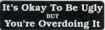 IT'S OKAY TO BE UGLY BUT YOU'RE OVERDOING IT