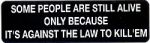 SOME PEOPLE ARE STILL ALIVE ONLY BECAUSE IT'S AGAINST THE LAW TO KILL 'EM