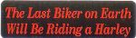 THE LAST BIKER ON EARTH WILL BE RIDING A HARLEY