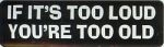 IF IT'S TOO LOUD YOU'RE TOO OLD