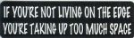 IF YOU'RE NOT LIVING ON THE EDGE YOU'RE TAKING UP TOO MUCH SPACE