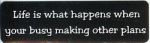 LIFE IS WHAT HAPPENS WHEN BUSY MAKING OTHER PLANS