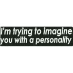 IM TRYING TO IMAGINE YOU WITH A PERSONALITY
