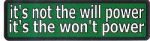 IT'S NOT THE WILL POWER IT'S THE WON'T POWER